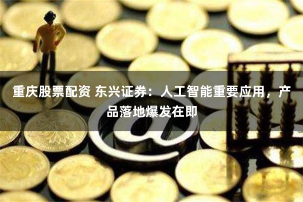 重庆股票配资 东兴证券：人工智能重要应用，产品落地爆发在即