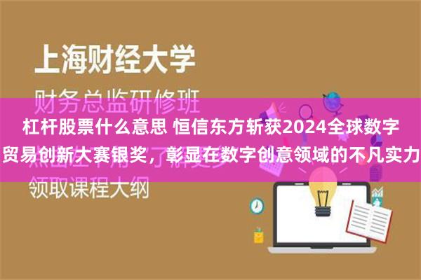 杠杆股票什么意思 恒信东方斩获2024全球数字贸易创新大赛银奖，彰显在数字创意领域的不凡实力