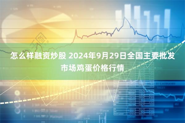 怎么样融资炒股 2024年9月29日全国主要批发市场鸡蛋价格行情