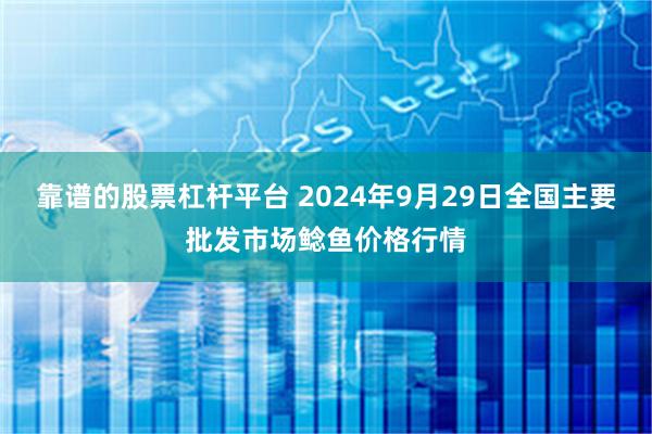 靠谱的股票杠杆平台 2024年9月29日全国主要批发市场鲶鱼价格行情