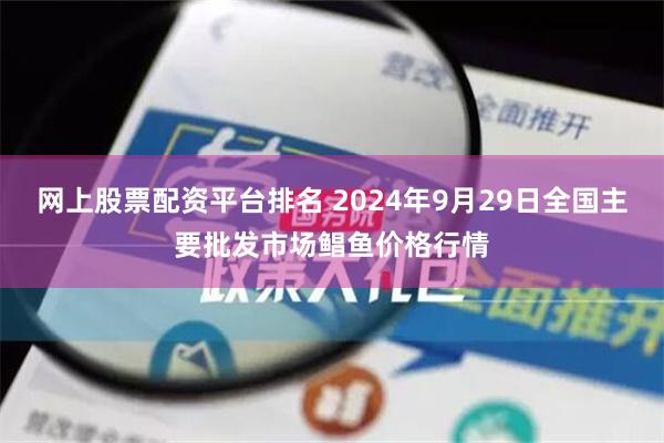 网上股票配资平台排名 2024年9月29日全国主要批发市场鲳鱼价格行情