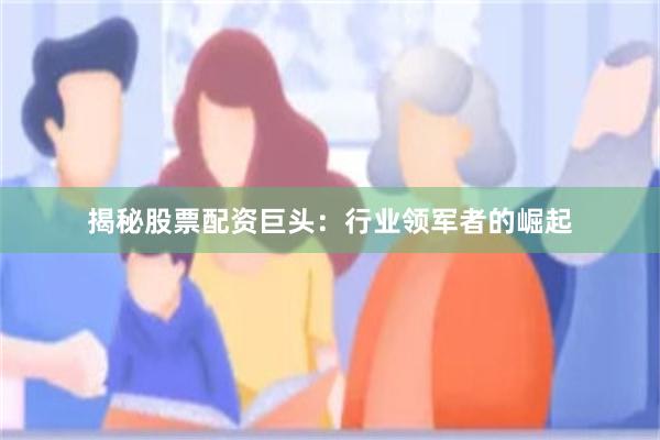 揭秘股票配资巨头：行业领军者的崛起