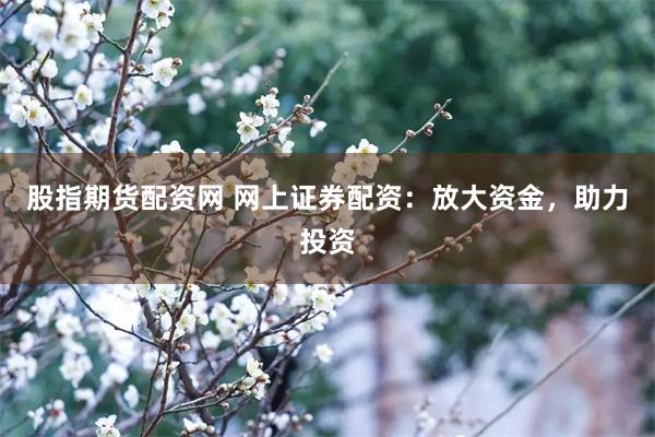 股指期货配资网 网上证券配资：放大资金，助力投资