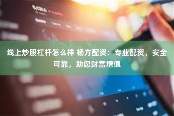 线上炒股杠杆怎么样 杨方配资：专业配资，安全可靠，助您财富增值