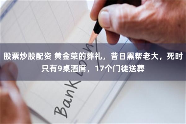 股票炒股配资 黄金荣的葬礼，昔日黑帮老大，死时只有9桌酒席，17个门徒送葬