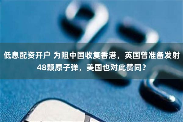 低息配资开户 为阻中国收复香港，英国曾准备发射48颗原子弹，美国也对此赞同？