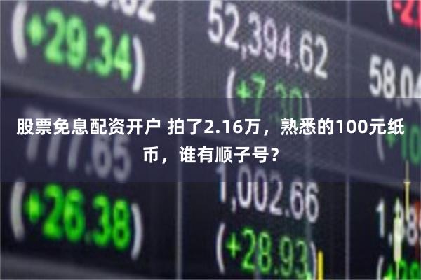 股票免息配资开户 拍了2.16万，熟悉的100元纸币，谁有顺子号？