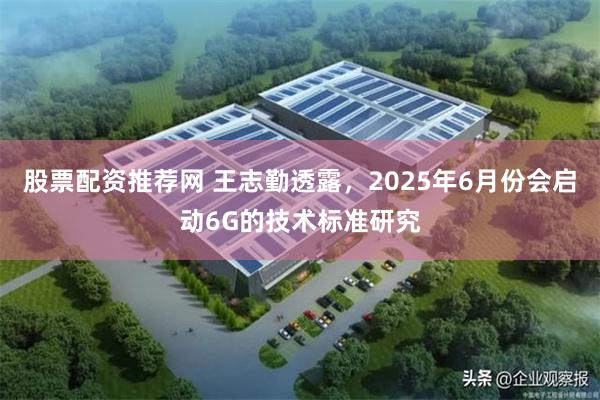 股票配资推荐网 王志勤透露，2025年6月份会启动6G的技术标准研究