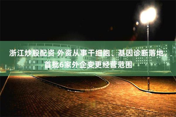 浙江炒股配资 外资从事干细胞、基因诊断落地，首批6家外企变更经营范围