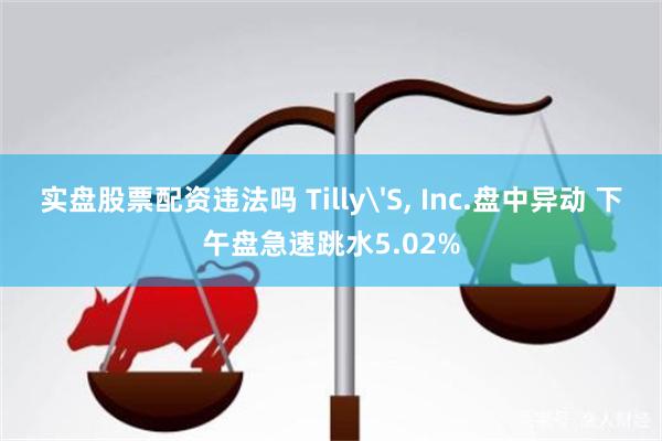 实盘股票配资违法吗 Tilly'S, Inc.盘中异动 下午盘急速跳水5.02%