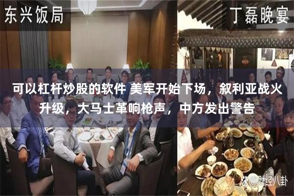 可以杠杆炒股的软件 美军开始下场，叙利亚战火升级，大马士革响枪声，中方发出警告