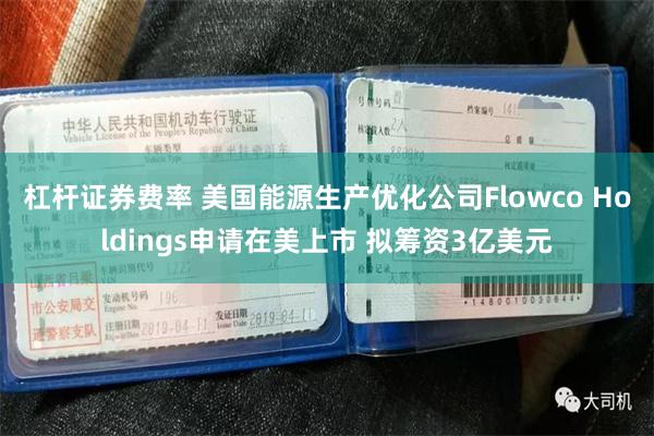 杠杆证券费率 美国能源生产优化公司Flowco Holdings申请在美上市 拟筹资3亿美元