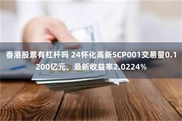 香港股票有杠杆吗 24怀化高新SCP001交易量0.1200亿元，最新收益率2.0224%