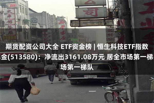 期货配资公司大全 ETF资金榜 | 恒生科技ETF指数基金(513580)：净流出3161.08万元 居全市场第一梯队