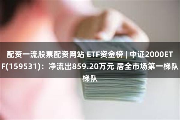 配资一流股票配资网站 ETF资金榜 | 中证2000ETF(159531)：净流出859.20万元 居全市场第一梯队