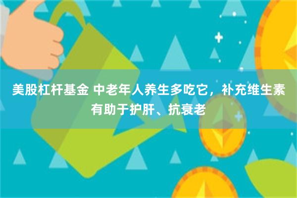 美股杠杆基金 中老年人养生多吃它，补充维生素有助于护肝、抗衰老