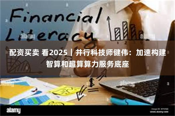 配资买卖 看2025｜并行科技师健伟：加速构建智算和超算算力服务底座