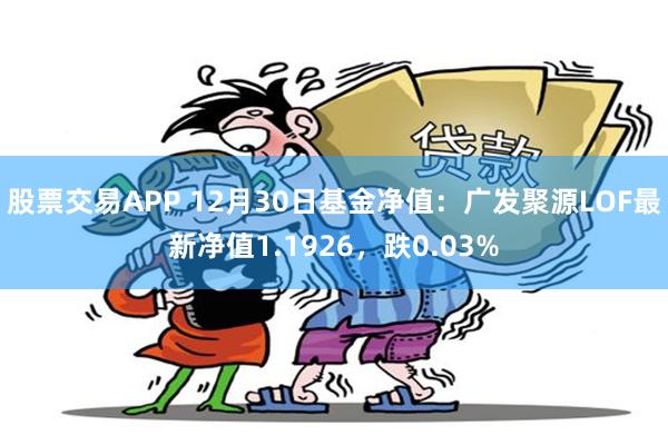 股票交易APP 12月30日基金净值：广发聚源LOF最新净值1.1926，跌0.03%