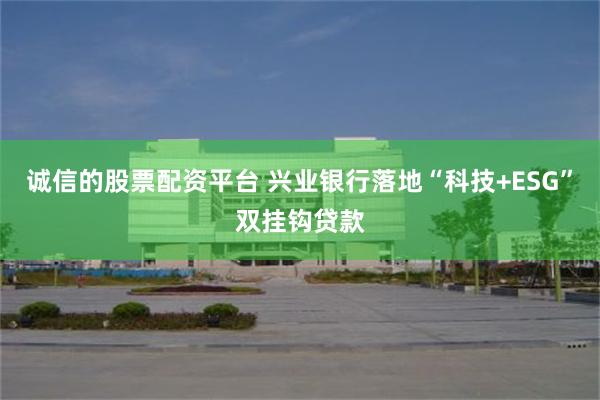 诚信的股票配资平台 兴业银行落地“科技+ESG”双挂钩贷款