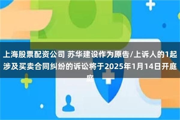 上海股票配资公司 苏华建设作为原告/上诉人的1起涉及买卖合同纠纷的诉讼将于2025年1月14日开庭