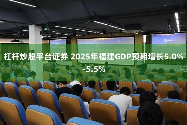 杠杆炒股平台证券 2025年福建GDP预期增长5.0%-5.5%