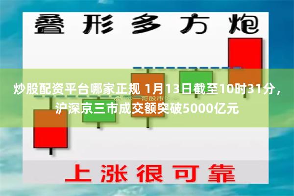 炒股配资平台哪家正规 1月13日截至10时31分，沪深京三市成交额突破5000亿元