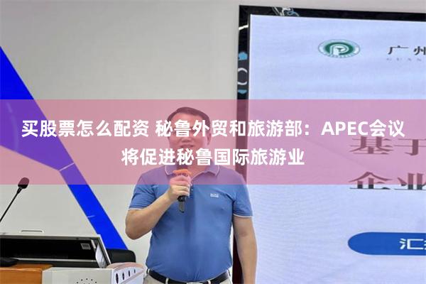 买股票怎么配资 秘鲁外贸和旅游部：APEC会议将促进秘鲁国际旅游业