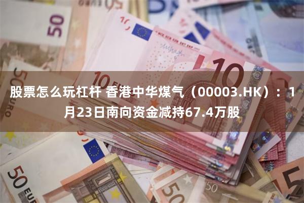 股票怎么玩杠杆 香港中华煤气（00003.HK）：1月23日南向资金减持67.4万股