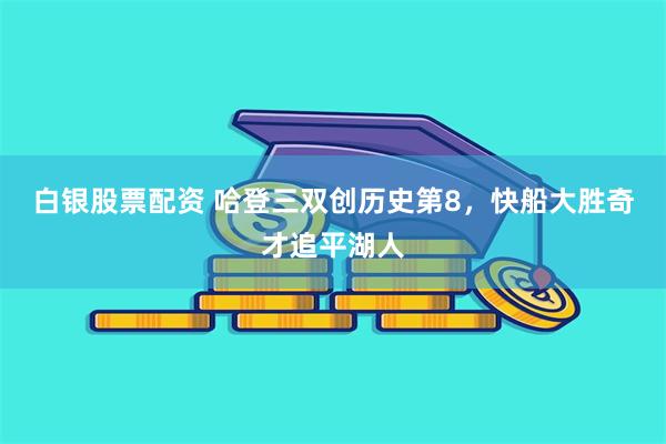 白银股票配资 哈登三双创历史第8，快船大胜奇才追平湖人