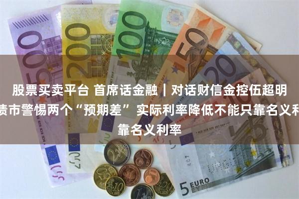 股票买卖平台 首席话金融｜对话财信金控伍超明：债市警惕两个“预期差” 实际利率降低不能只靠名义利率