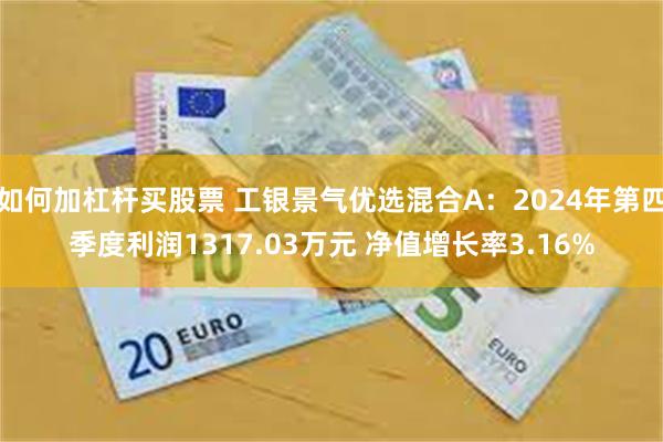 如何加杠杆买股票 工银景气优选混合A：2024年第四季度利润1317.03万元 净值增长率3.16%