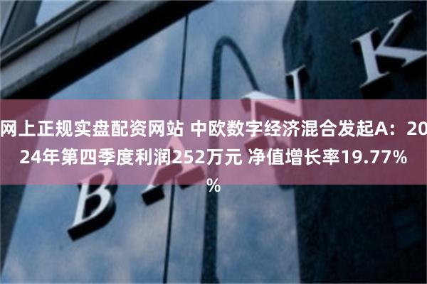 网上正规实盘配资网站 中欧数字经济混合发起A：2024年第四季度利润252万元 净值增长率19.77%