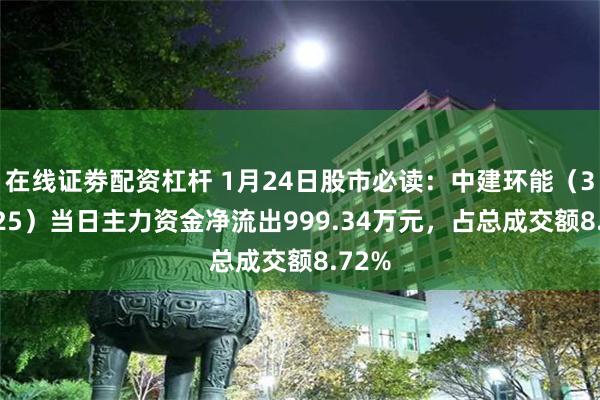 在线证劵配资杠杆 1月24日股市必读：中建环能（300425）当日主力资金净流出999.34万元，占总成交额8.72%