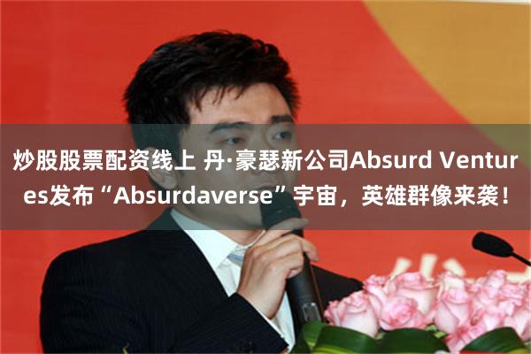 炒股股票配资线上 丹·豪瑟新公司Absurd Ventures发布“Absurdaverse”宇宙，英雄群像来袭！