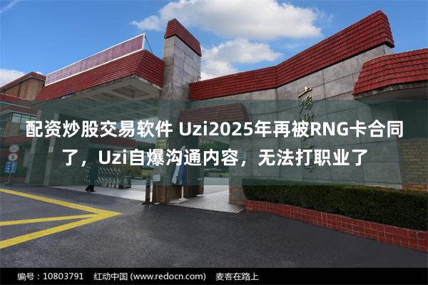 配资炒股交易软件 Uzi2025年再被RNG卡合同了，Uzi自爆沟通内容，无法打职业了