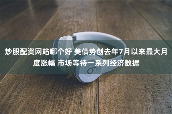 炒股配资网站哪个好 美债势创去年7月以来最大月度涨幅 市场等待一系列经济数据