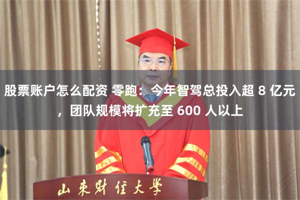 股票账户怎么配资 零跑：今年智驾总投入超 8 亿元，团队规模将扩充至 600 人以上