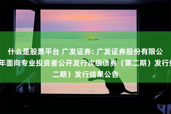 什么是股票平台 广发证券: 广发证券股份有限公司2025年面向专业投资者公开发行次级债券（第二期）发行结果公告
