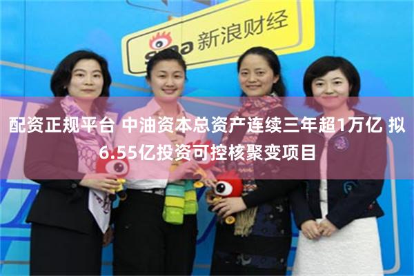 配资正规平台 中油资本总资产连续三年超1万亿 拟6.55亿投资可控核聚变项目