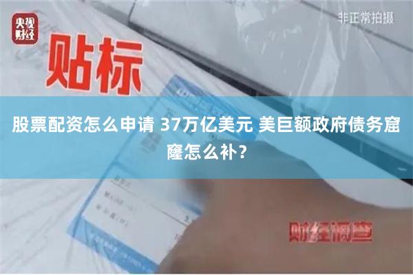 股票配资怎么申请 37万亿美元 美巨额政府债务窟窿怎么补？