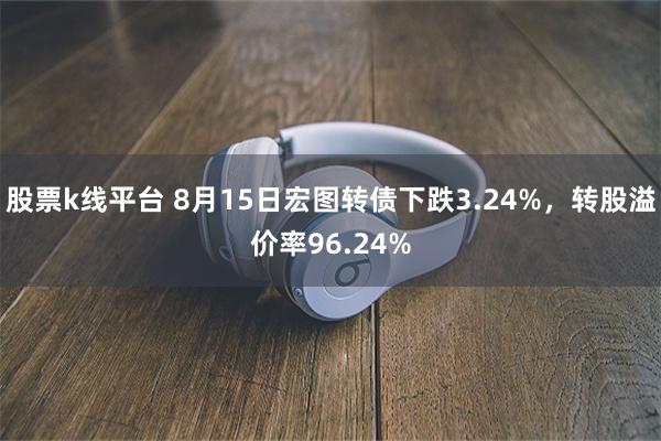股票k线平台 8月15日宏图转债下跌3.24%，转股溢价率96.24%