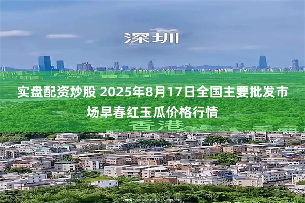 实盘配资炒股 2025年8月17日全国主要批发市场早春红玉瓜价格行情