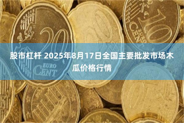 股市杠杆 2025年8月17日全国主要批发市场木瓜价格行情