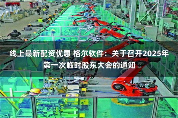 线上最新配资优惠 格尔软件：关于召开2025年第一次临时股东大会的通知