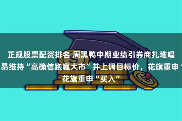 正规股票配资排名 周黑鸭中期业绩引券商扎堆唱多：里昂维持“高确信跑赢大市”并上调目标价，花旗重申“买入”