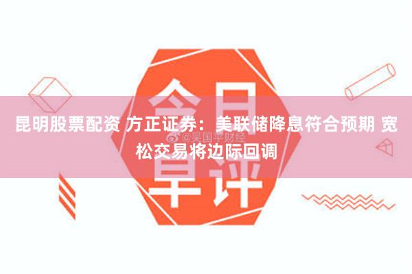 昆明股票配资 方正证券：美联储降息符合预期 宽松交易将边际回调